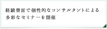 経験豊富で個性的なコンサルタントによる多彩なセミナーを開催