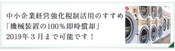 中小企業経営強化税制活用のすすめ「機械装置の100％即時償却」2019年3月まで可能です！